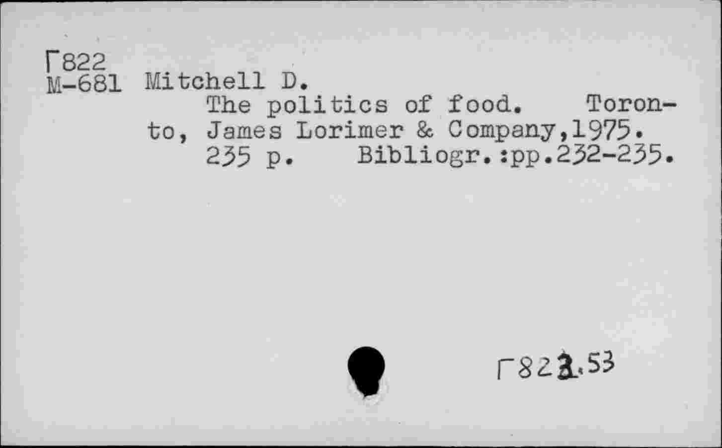 ﻿P822 M— 681
Mitchell D.
The politics of food. Toronto, James Lorimer & Company,1975«
2.55 p.	Bibliogr. :pp.252-255.
r821<53